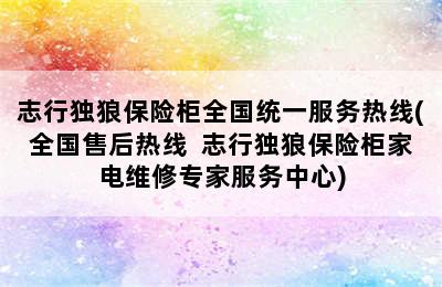 志行独狼保险柜全国统一服务热线(全国售后热线  志行独狼保险柜家电维修专家服务中心)